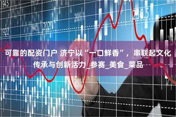 可靠的配资门户 济宁以“一口鲜香”，串联起文化传承与创新活力_参赛_美食_菜品