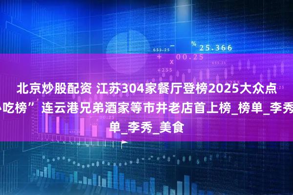 北京炒股配资 江苏304家餐厅登榜2025大众点评“必吃榜” 连云港兄弟酒家等市井老店首上榜_榜单_李秀_美食