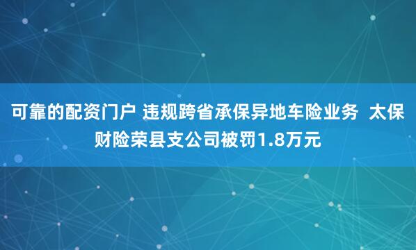 可靠的配资门户 违规跨省承保异地车险业务  太保财险荣县支公司被罚1.8万元