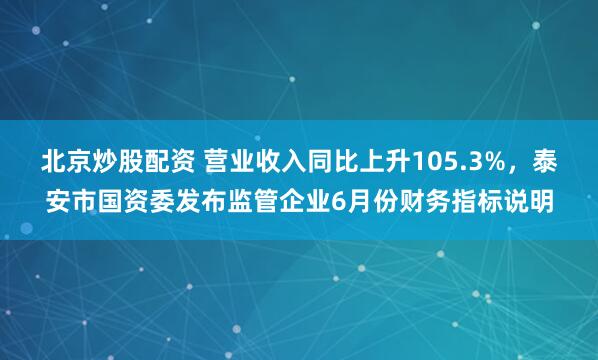 北京炒股配资 营业收入同比上升105.3%，泰安市国资委发布监管企业6月份财务指标说明