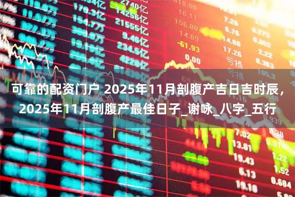 可靠的配资门户 2025年11月剖腹产吉日吉时辰，2025年11月剖腹产最佳日子_谢咏_八字_五行