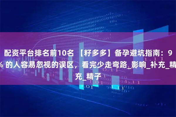 配资平台排名前10名 【籽多多】备孕避坑指南：90% 的人容易忽视的误区，看完少走弯路_影响_补充_精子