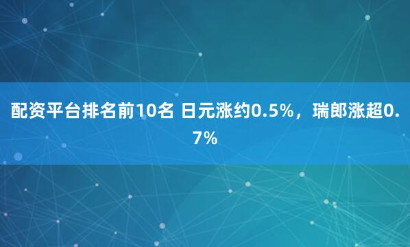 配资平台排名前10名 日元涨约0.5%，瑞郎涨超0.7%