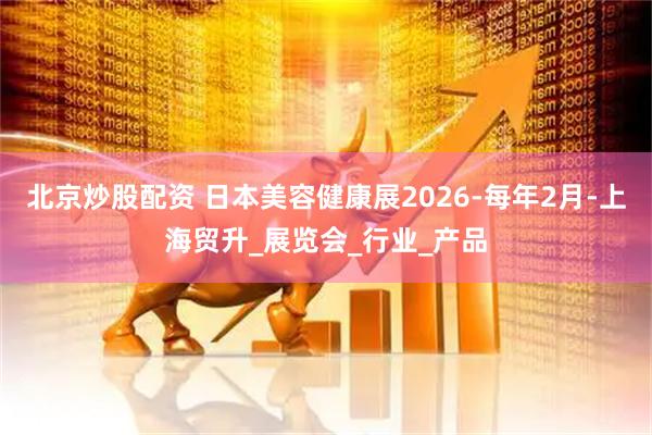 北京炒股配资 日本美容健康展2026-每年2月-上海贸升_展览会_行业_产品