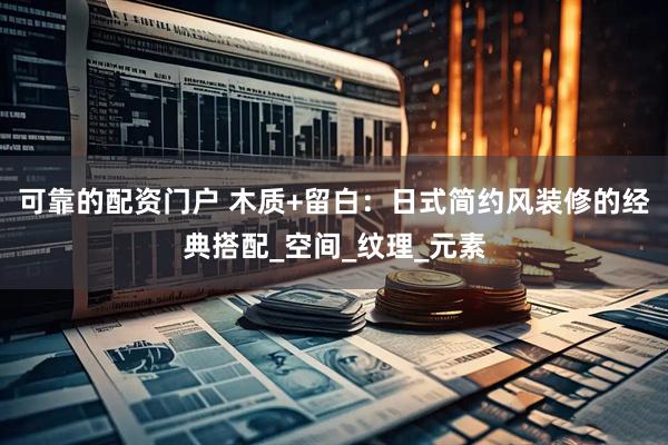 可靠的配资门户 木质+留白：日式简约风装修的经典搭配_空间_纹理_元素
