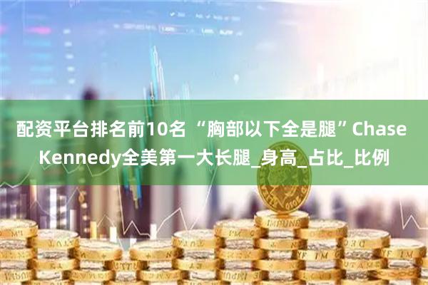 配资平台排名前10名 “胸部以下全是腿”Chase Kennedy全美第一大长腿_身高_占比_比例