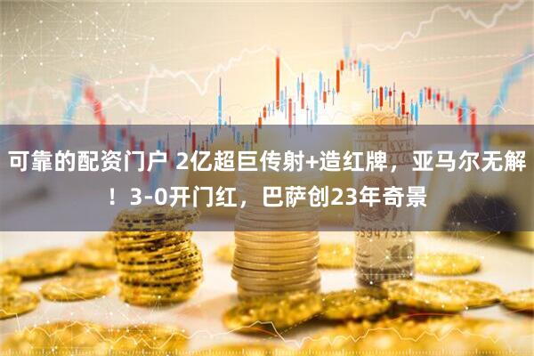 可靠的配资门户 2亿超巨传射+造红牌，亚马尔无解！3-0开门红，巴萨创23年奇景