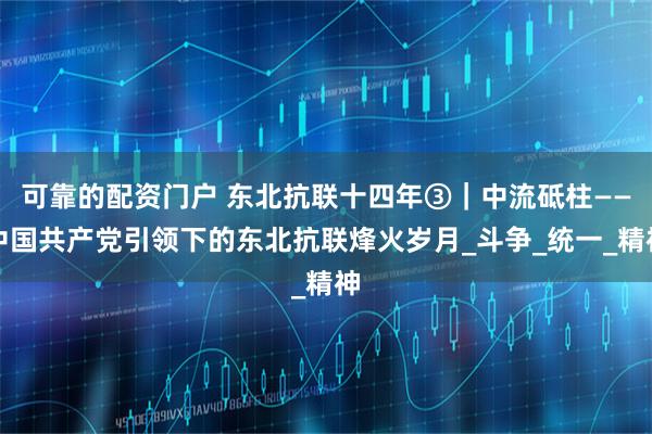 可靠的配资门户 东北抗联十四年③｜中流砥柱——中国共产党引领下的东北抗联烽火岁月_斗争_统一_精神