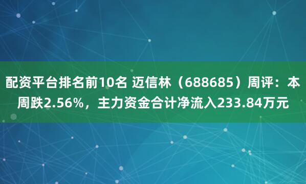 配资平台排名前10名 迈信林（688685）周评：本周跌2.56%，主力资金合计净流入233.84万元