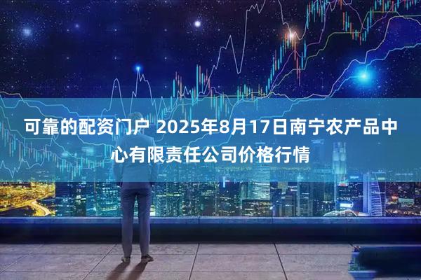 可靠的配资门户 2025年8月17日南宁农产品中心有限责任公司价格行情