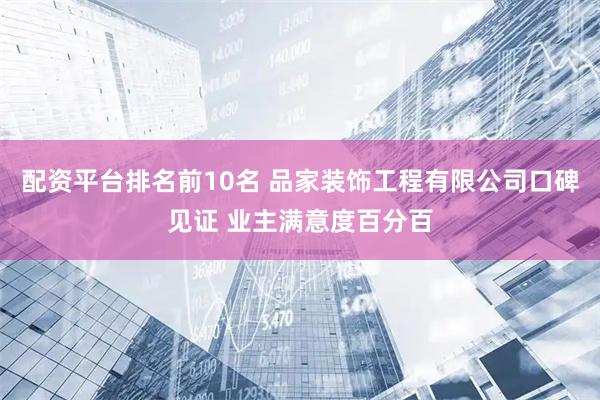 配资平台排名前10名 品家装饰工程有限公司口碑见证 业主满意度百分百