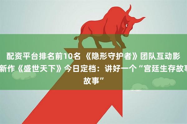 配资平台排名前10名 《隐形守护者》团队互动影视新作《盛世天下》今日定档：讲好一个“宫廷生存故事”