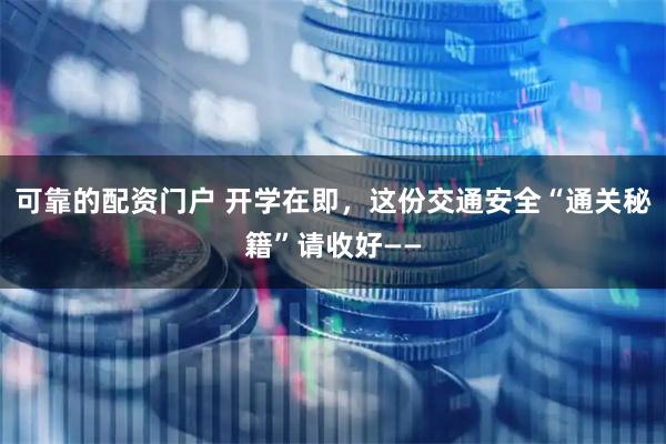 可靠的配资门户 开学在即，这份交通安全“通关秘籍”请收好——