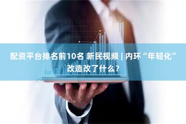 配资平台排名前10名 新民视频 | 内环“年轻化”改造改了什么？
