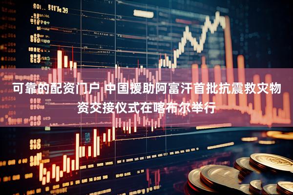 可靠的配资门户 中国援助阿富汗首批抗震救灾物资交接仪式在喀布尔举行