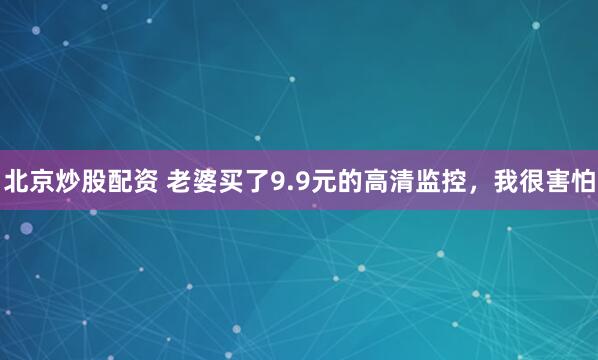 北京炒股配资 老婆买了9.9元的高清监控，我很害怕