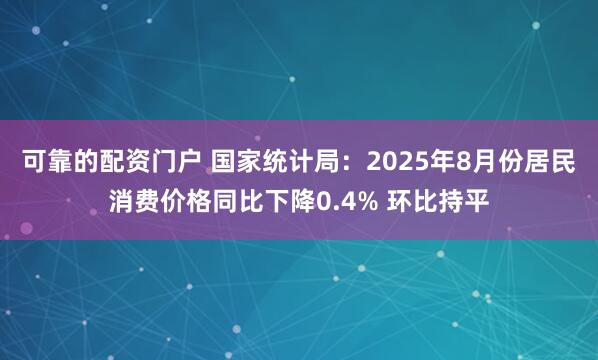 可靠的配资门户 国家统计局：2025年8月份居民消费价格同比下降0.4% 环比持平