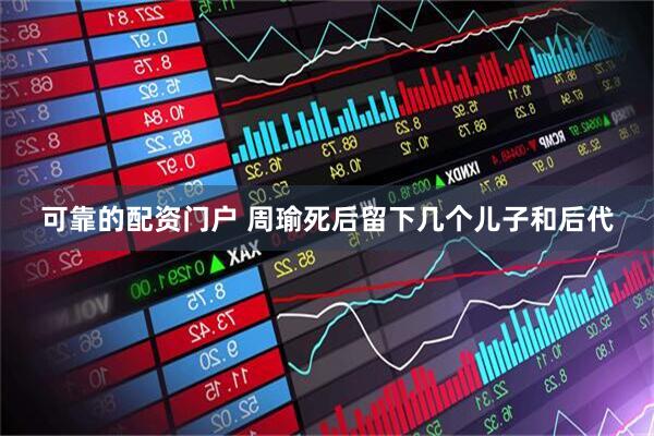 可靠的配资门户 周瑜死后留下几个儿子和后代