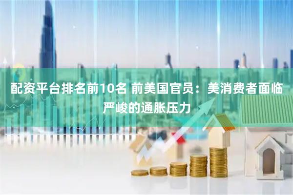 配资平台排名前10名 前美国官员：美消费者面临严峻的通胀压力