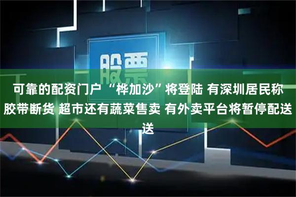 可靠的配资门户 “桦加沙”将登陆 有深圳居民称胶带断货 超市还有蔬菜售卖 有外卖平台将暂停配送