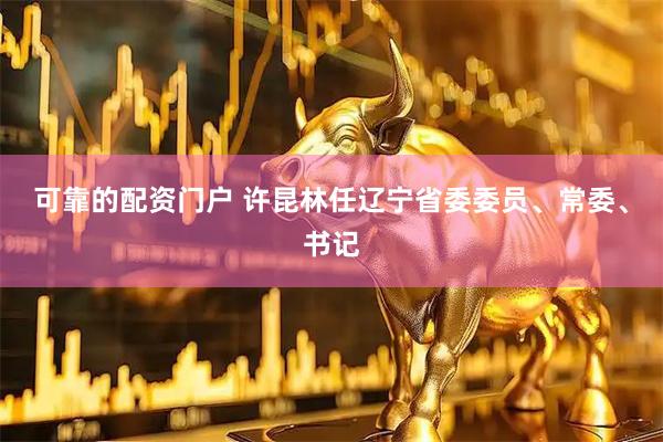 可靠的配资门户 许昆林任辽宁省委委员、常委、书记