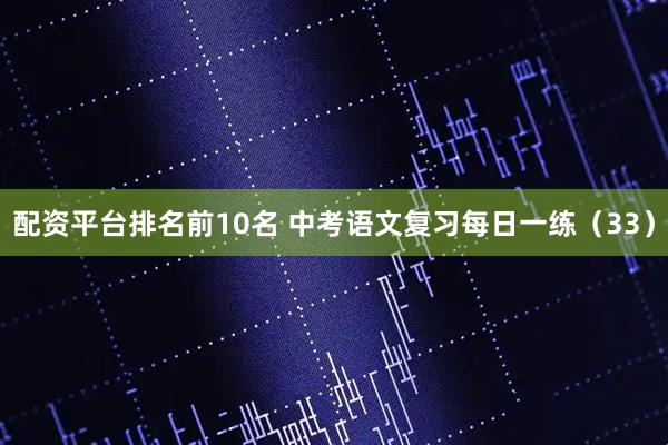 配资平台排名前10名 中考语文复习每日一练（33）