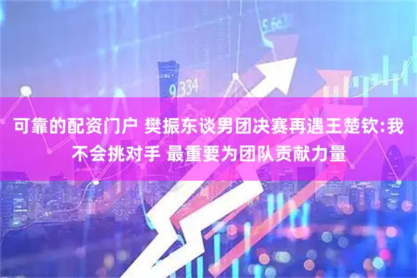 可靠的配资门户 樊振东谈男团决赛再遇王楚钦:我不会挑对手 最重要为团队贡献力量