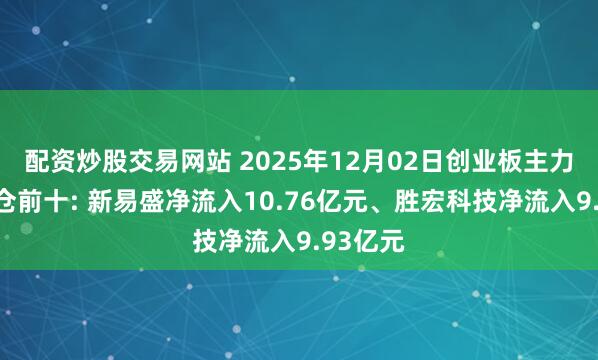 配资炒股交易网站 2025年12月02日创业板主力资金增仓前十: 新易盛净流入10.76亿元、胜宏科技净流入9.93亿元