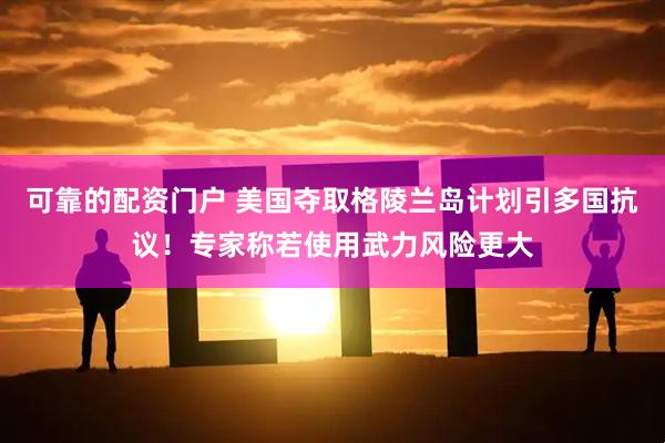 可靠的配资门户 美国夺取格陵兰岛计划引多国抗议！专家称若使用武力风险更大