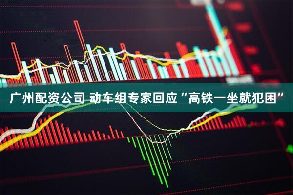 广州配资公司 动车组专家回应“高铁一坐就犯困”