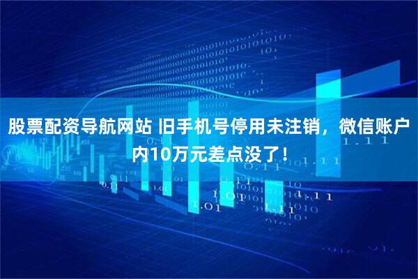 股票配资导航网站 旧手机号停用未注销，微信账户内10万元差点没了！