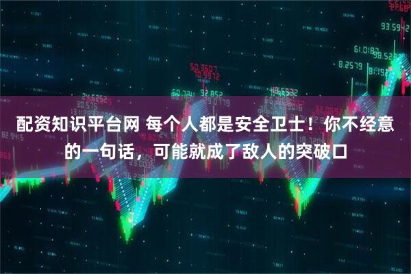 配资知识平台网 每个人都是安全卫士！你不经意的一句话，可能就成了敌人的突破口