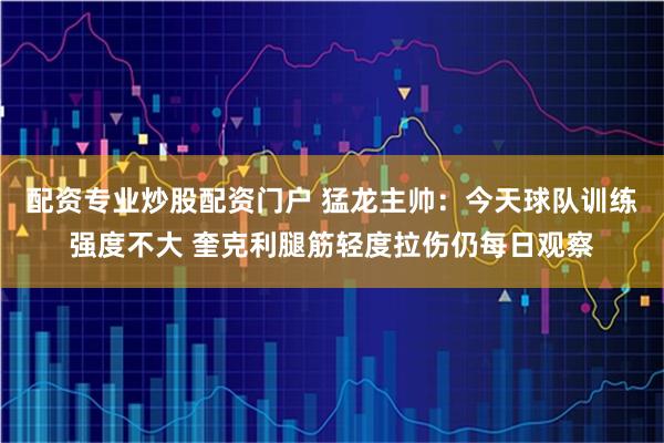 配资专业炒股配资门户 猛龙主帅：今天球队训练强度不大 奎克利腿筋轻度拉伤仍每日观察