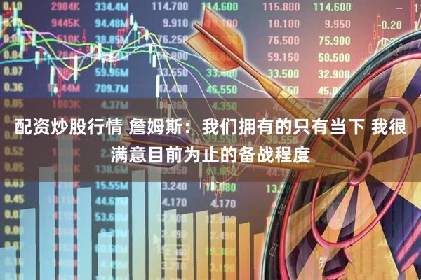 配资炒股行情 詹姆斯：我们拥有的只有当下 我很满意目前为止的备战程度
