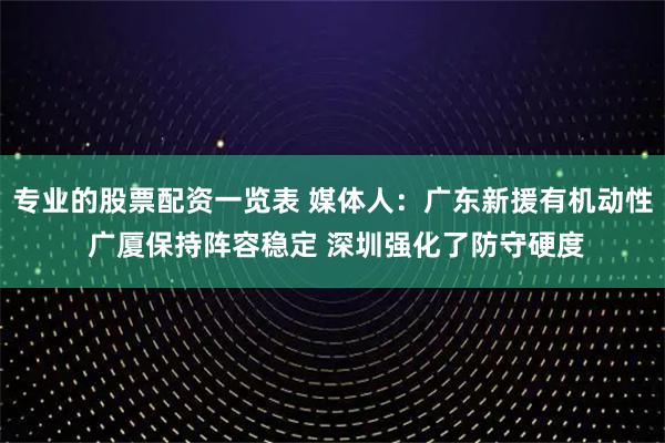 专业的股票配资一览表 媒体人：广东新援有机动性 广厦保持阵容稳定 深圳强化了防守硬度