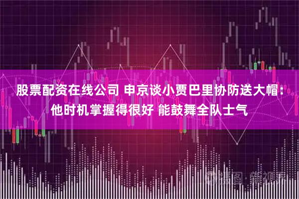 股票配资在线公司 申京谈小贾巴里协防送大帽：他时机掌握得很好 能鼓舞全队士气