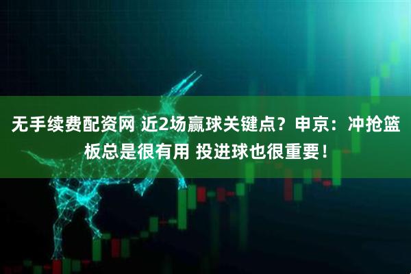 无手续费配资网 近2场赢球关键点？申京：冲抢篮板总是很有用 投进球也很重要！
