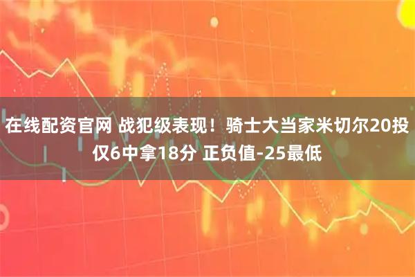 在线配资官网 战犯级表现！骑士大当家米切尔20投仅6中拿18分 正负值-25最低