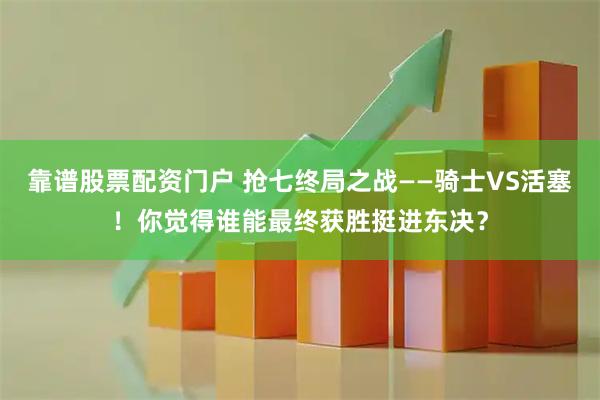 靠谱股票配资门户 抢七终局之战——骑士VS活塞！你觉得谁能最终获胜挺进东决？