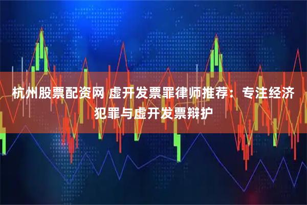 杭州股票配资网 虚开发票罪律师推荐：专注经济犯罪与虚开发票辩护