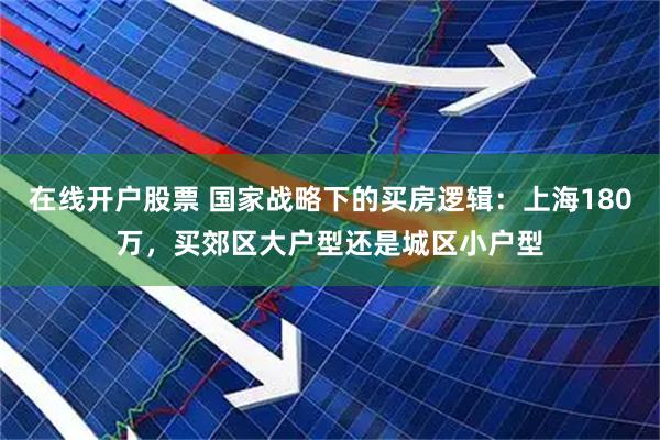 在线开户股票 国家战略下的买房逻辑：上海180万，买郊区大户型还是城区小户型